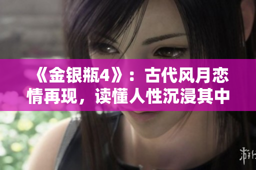 《金银瓶4》：古代风月恋情再现，读懂人性沉浸其中