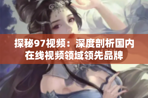 探秘97视频：深度剖析国内在线视频领域领先品牌