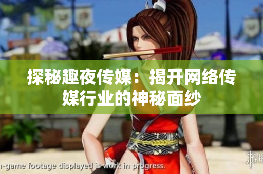 探秘趣夜传媒：揭开网络传媒行业的神秘面纱