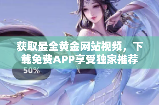 获取最全黄金网站视频，下载免费APP享受独家推荐