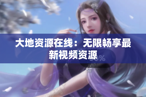 大地资源在线：无限畅享最新视频资源