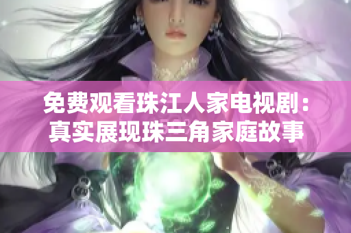 免费观看珠江人家电视剧：真实展现珠三角家庭故事