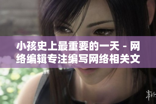 小孩史上最重要的一天 - 网络编辑专注编写网络相关文章