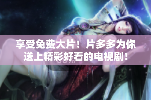 享受免费大片！片多多为你送上精彩好看的电视剧！