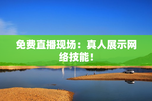 免费直播现场：真人展示网络技能！