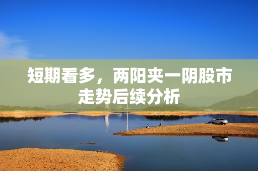 短期看多，两阳夹一阴股市走势后续分析