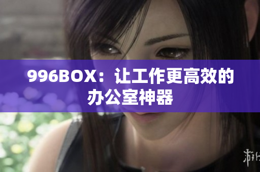 996BOX：让工作更高效的办公室神器