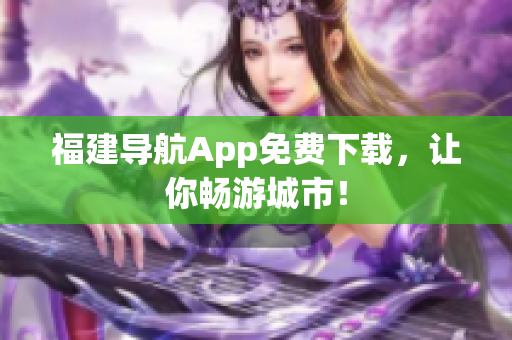 福建导航App免费下载，让你畅游城市！