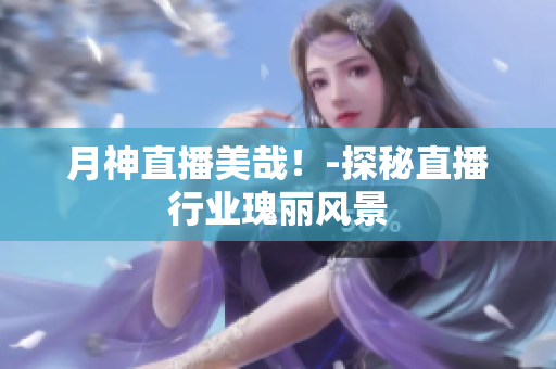 月神直播美哉！-探秘直播行业瑰丽风景