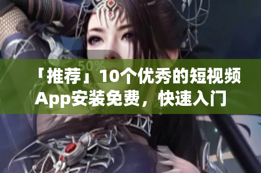 「推荐」10个优秀的短视频App安装免费，快速入门