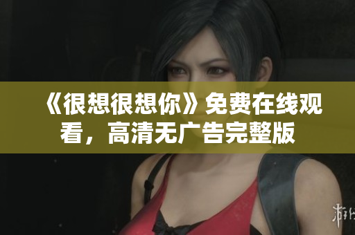 《很想很想你》免费在线观看，高清无广告完整版