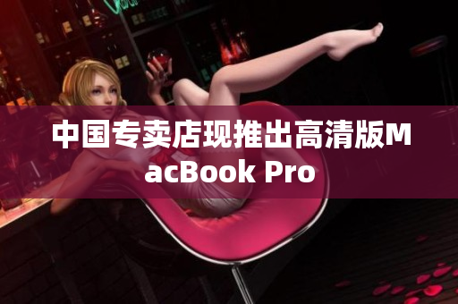 中国专卖店现推出高清版MacBook Pro