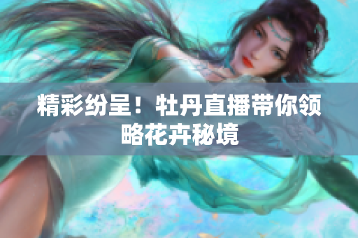精彩纷呈！牡丹直播带你领略花卉秘境