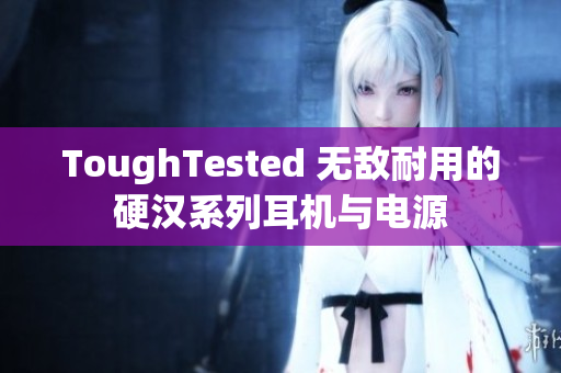 ToughTested 无敌耐用的硬汉系列耳机与电源