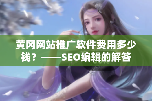 黄冈网站推广软件费用多少钱？——SEO编辑的解答