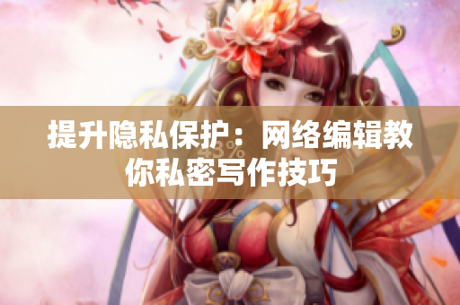 提升隐私保护：网络编辑教你私密写作技巧