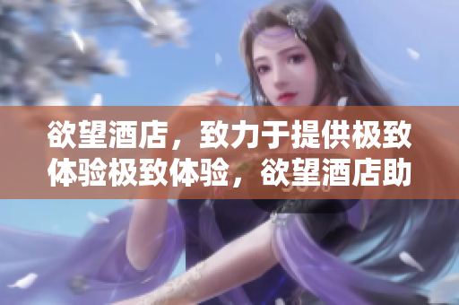 欲望酒店，致力于提供极致体验极致体验，欲望酒店助你实现
