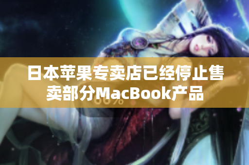 日本苹果专卖店已经停止售卖部分MacBook产品
