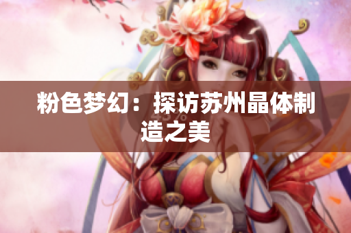 粉色梦幻：探访苏州晶体制造之美
