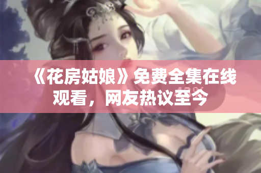 《花房姑娘》免费全集在线观看，网友热议至今