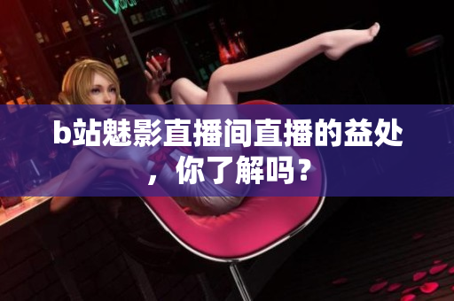 b站魅影直播间直播的益处，你了解吗？