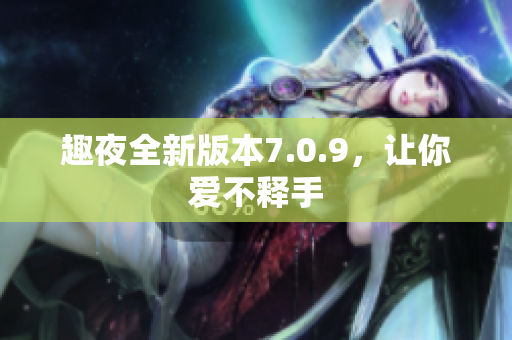 趣夜全新版本7.0.9，让你爱不释手