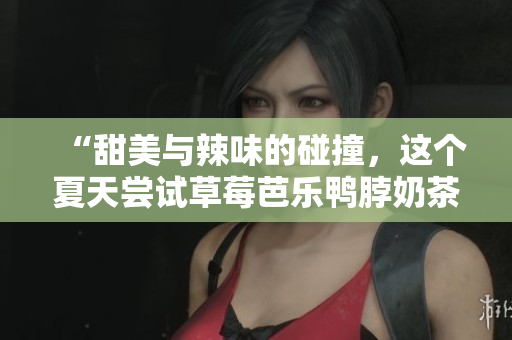“甜美与辣味的碰撞，这个夏天尝试草莓芭乐鸭脖奶茶发型”