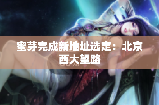蜜芽完成新地址选定：北京西大望路