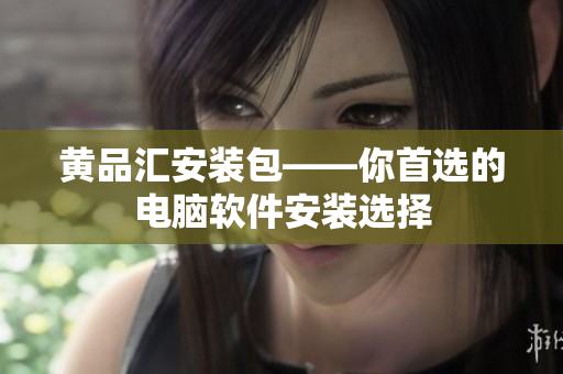 黄品汇安装包——你首选的电脑软件安装选择