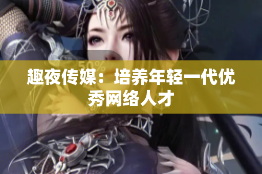 趣夜传媒：培养年轻一代优秀网络人才