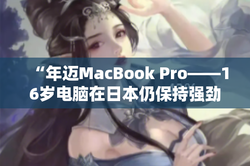 “年迈MacBook Pro——16岁电脑在日本仍保持强劲表现