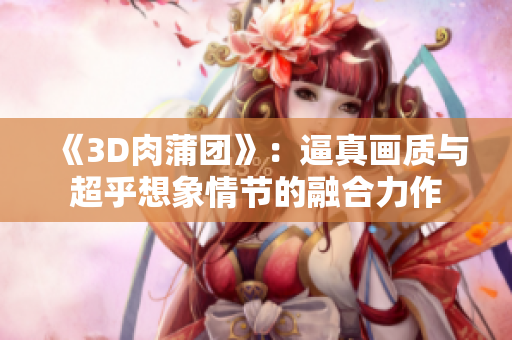 《3D肉蒲团》：逼真画质与超乎想象情节的融合力作