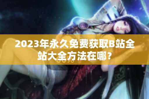 2023年永久免费获取B站全站大全方法在哪？