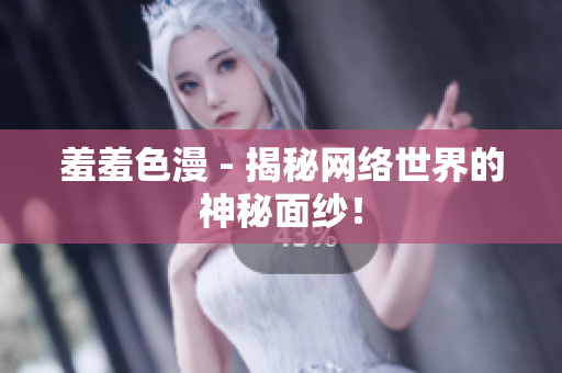 羞羞色漫 - 揭秘网络世界的神秘面纱！