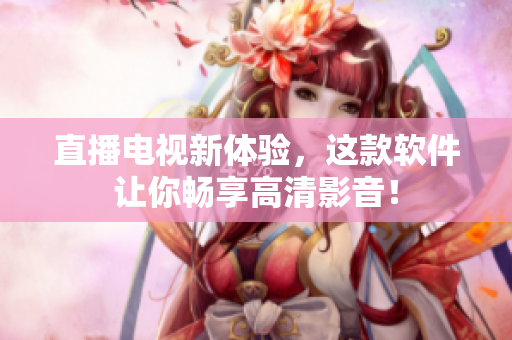 直播电视新体验，这款软件让你畅享高清影音！