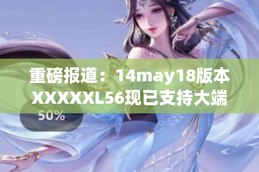 重磅报道：14may18版本XXXXXL56现已支持大端40！