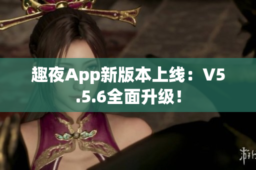 趣夜App新版本上线：V5.5.6全面升级！
