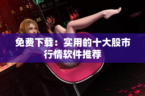 免费下载：实用的十大股市行情软件推荐