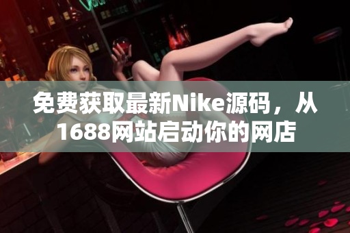 免费获取最新Nike源码，从1688网站启动你的网店