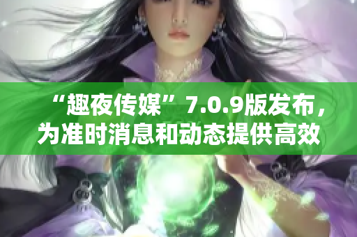 “趣夜传媒”7.0.9版发布，为准时消息和动态提供高效方式