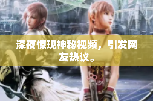 深夜惊现神秘视频，引发网友热议。