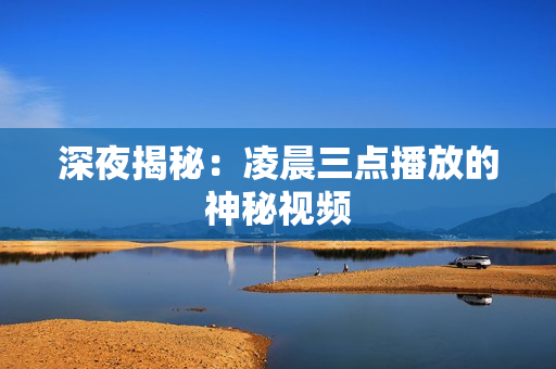 深夜揭秘：凌晨三点播放的神秘视频