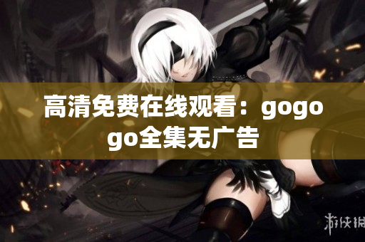 高清免费在线观看：gogogo全集无广告