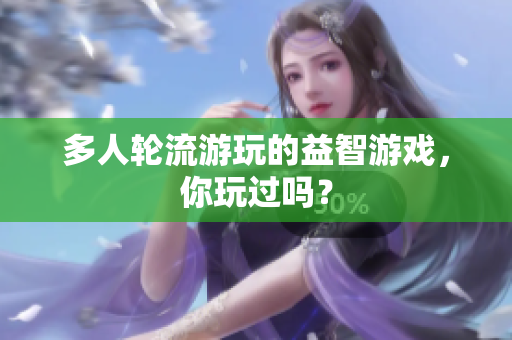 多人轮流游玩的益智游戏，你玩过吗？