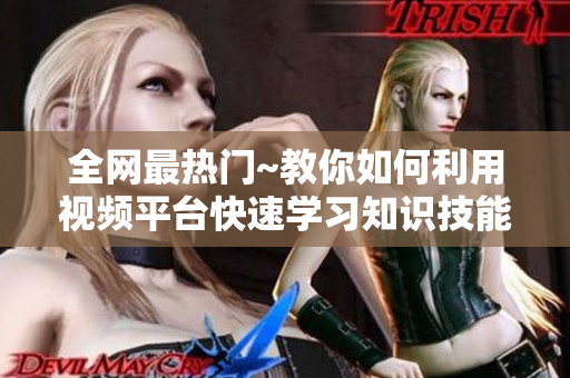 全网最热门~教你如何利用视频平台快速学习知识技能