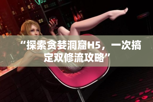 “探索贪婪洞窟H5，一次搞定双修流攻略”