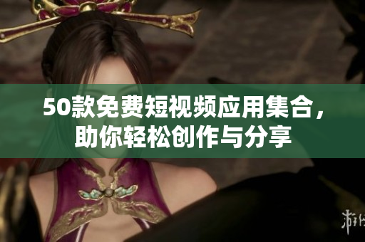 50款免费短视频应用集合，助你轻松创作与分享