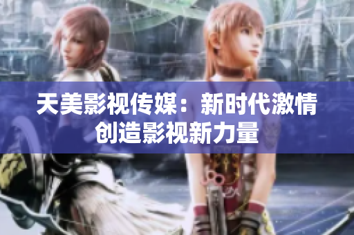 天美影视传媒：新时代激情创造影视新力量
