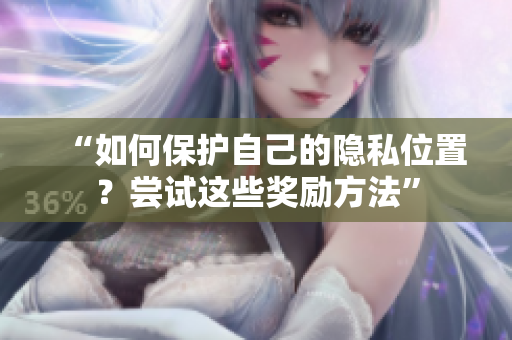 “如何保护自己的隐私位置？尝试这些奖励方法”