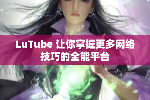 LuTube 让你掌握更多网络技巧的全能平台